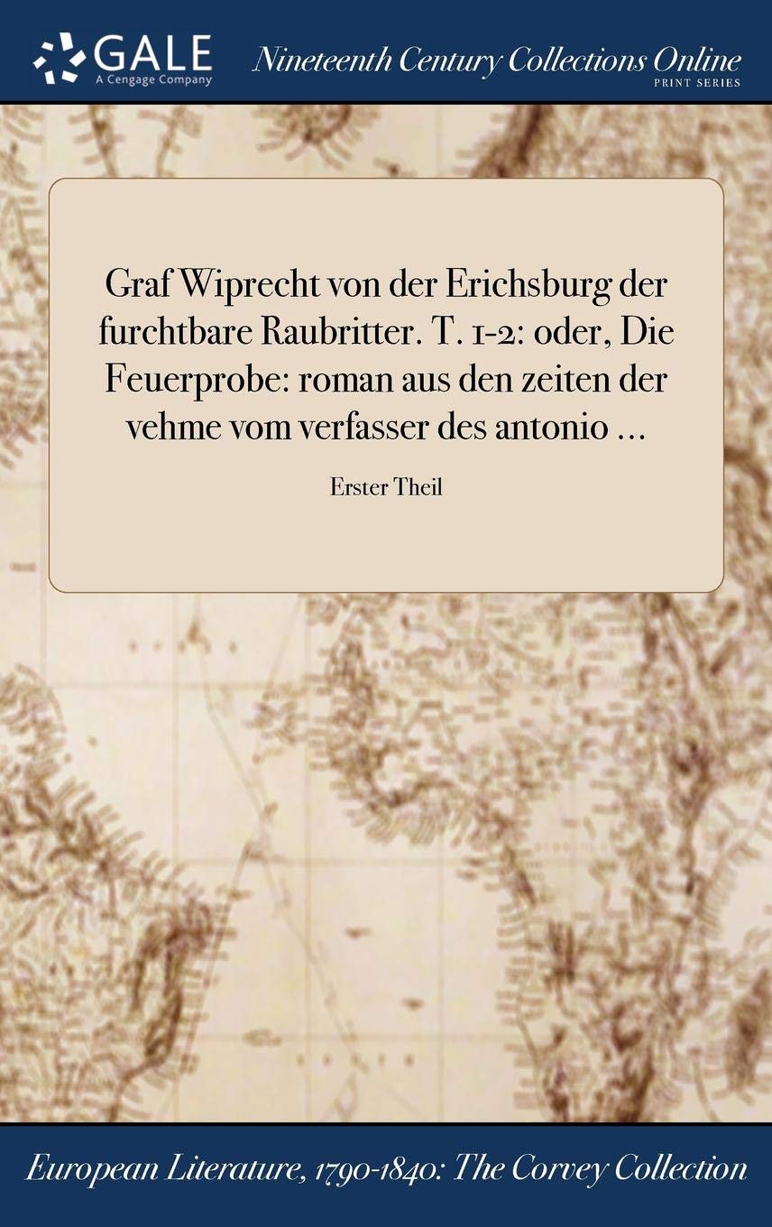 Graf Wiprecht Von Der Erichsburg Der Furchtbare Raubritter. T. 1-2: Oder, Die Feuerprobe: Roman Aus Den Zeiten Der Vehme Vom Verfasser Des Antonio ...; Erster Theil Books