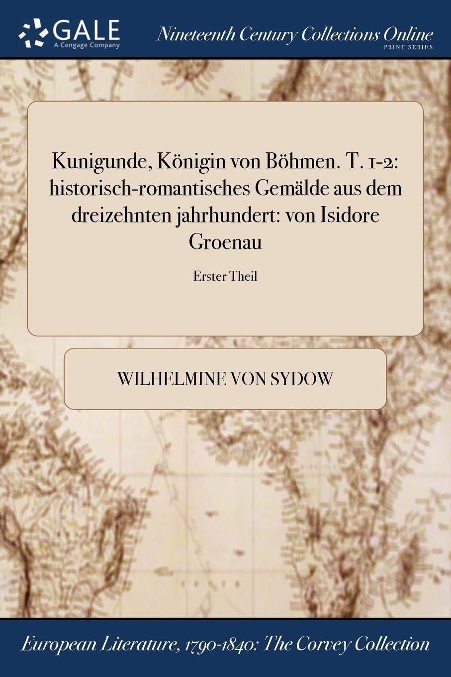 Kunigunde, Konigin Von Bohmen. T. 1-2: Historisch-Romantisches Gemalde Aus Dem Dreizehnten Jahrhundert: Von Isidore Groenau; Erster Theil Books