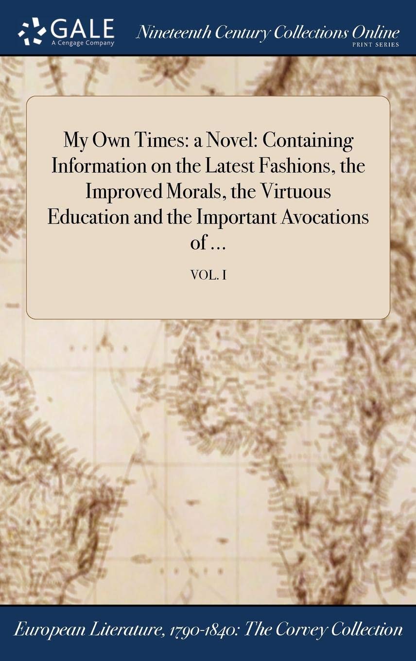 My Own Times: A Novel: Containing Information on the Latest Fashions, the Improved Morals, the Virtuous Education and the Important Avocations of ...; Vol. I Books