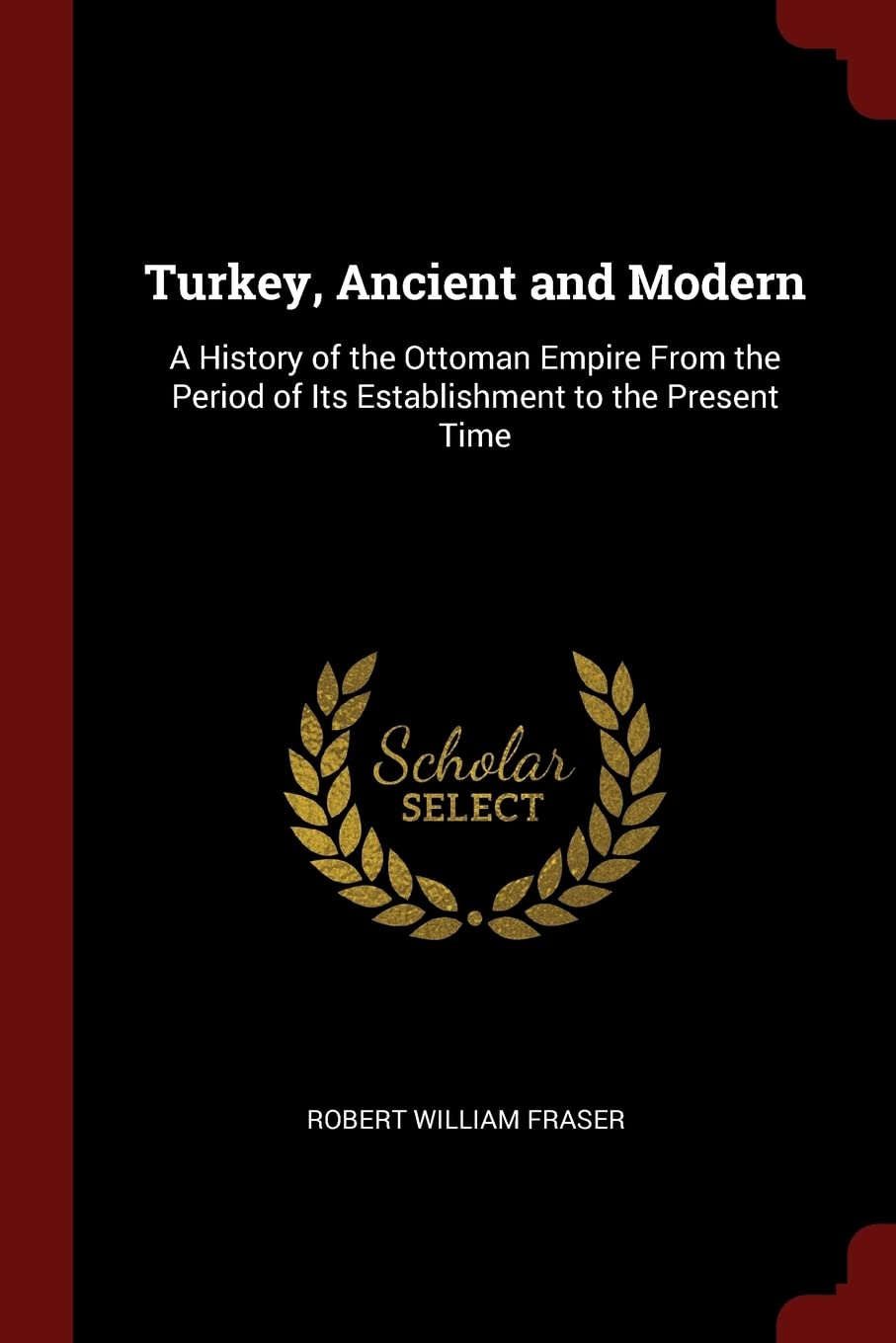 Turkey, Ancient and Modern: A History of the Ottoman Empire From the Period of Its Establishment to the Present Time Politics & History