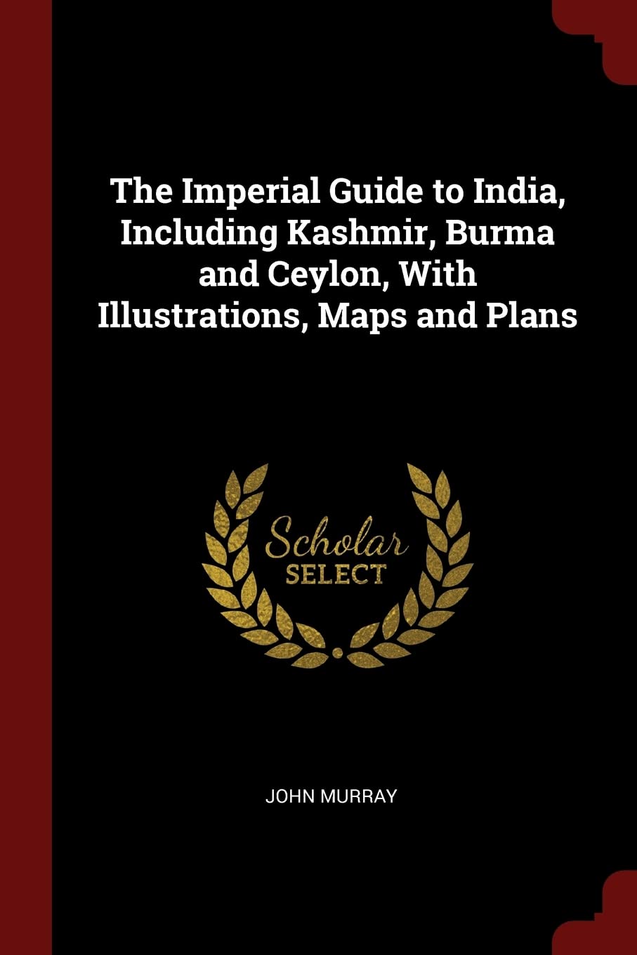 The Imperial Guide to India, Including Kashmir, Burma and Ceylon, with Illustrations, Maps and Plans Politics & History
