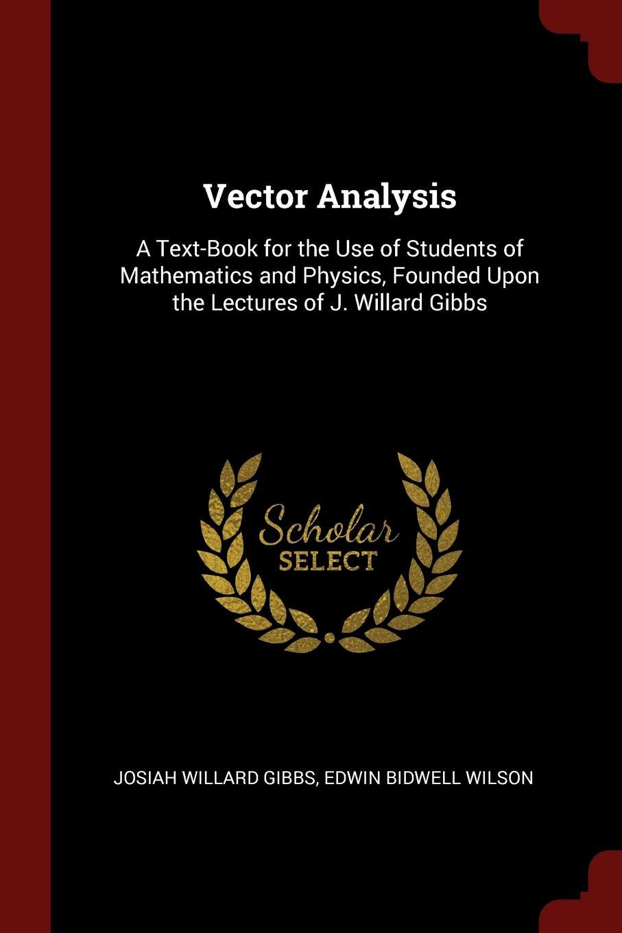 Vector Analysis: A Text-Book for the Use of Students of Mathematics and Physics, Founded Upon the Lectures of J. Willard Gibbs Mathematics