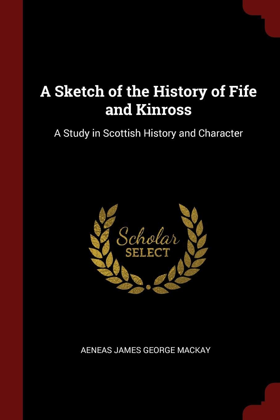 A Sketch of the History of Fife and Kinross: A Study in Scottish History and Character Politics & History