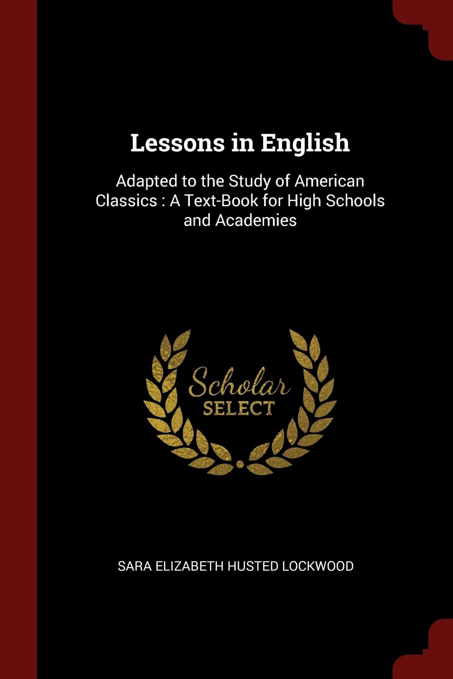 Lessons in English: Adapted to the Study of American Classics: A Text-Book for High Schools and Academies Politics & History