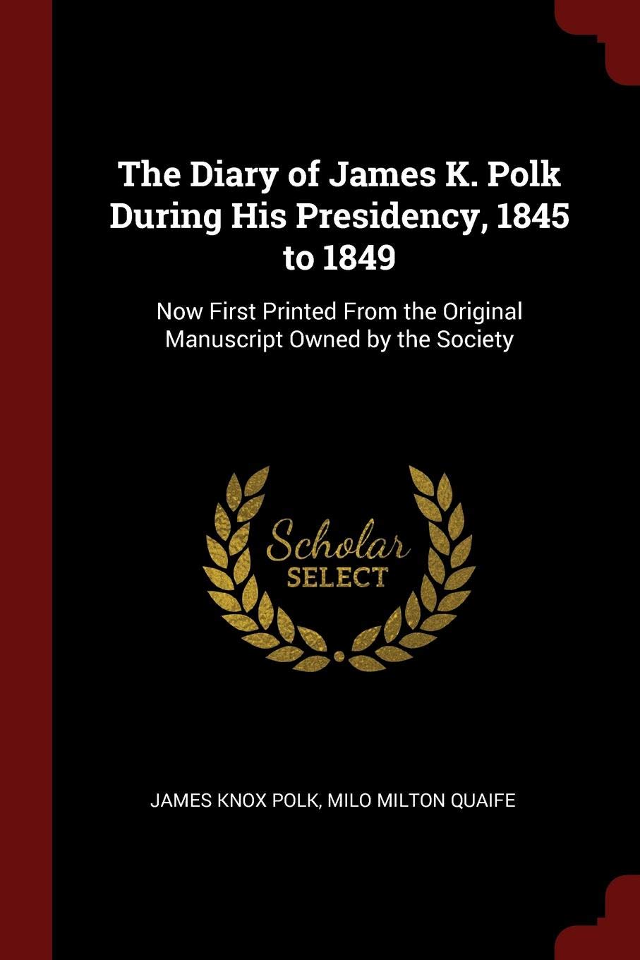 The Diary of James K. Polk During His Presidency, 1845 to 1849: Now First Printed from the Original Manuscript Owned by the Society Memories