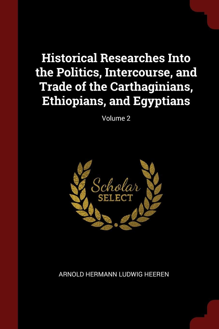 Historical Researches Into the Politics, Intercourse, and Trade of the Carthaginians, Ethiopians, and Egyptians; Volume 2 Business, Finance & Career