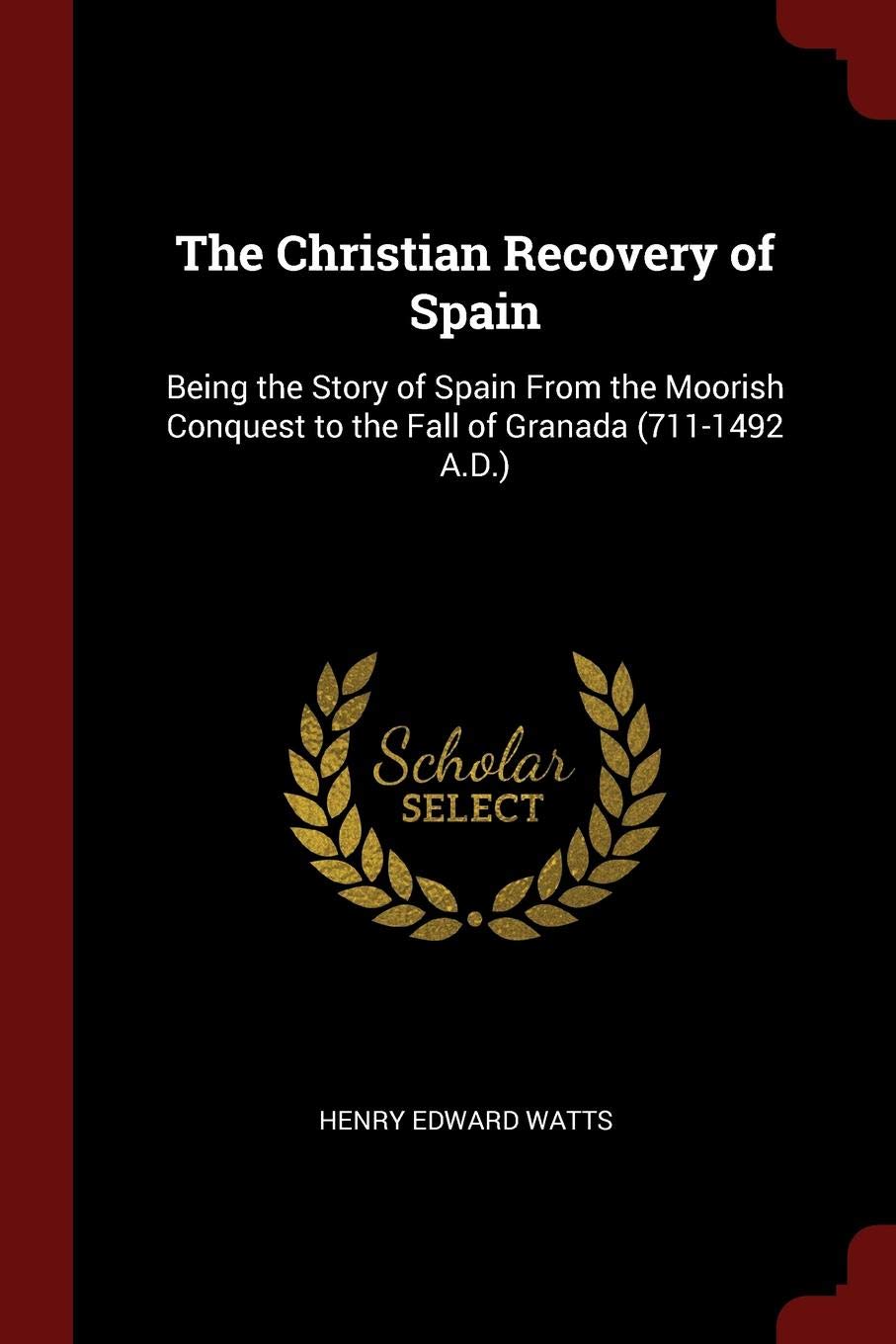 The Christian Recovery of Spain: Being the Story of Spain from the Moorish Conquest to the Fall of Granada (711-1492 A.D.) Politics & History