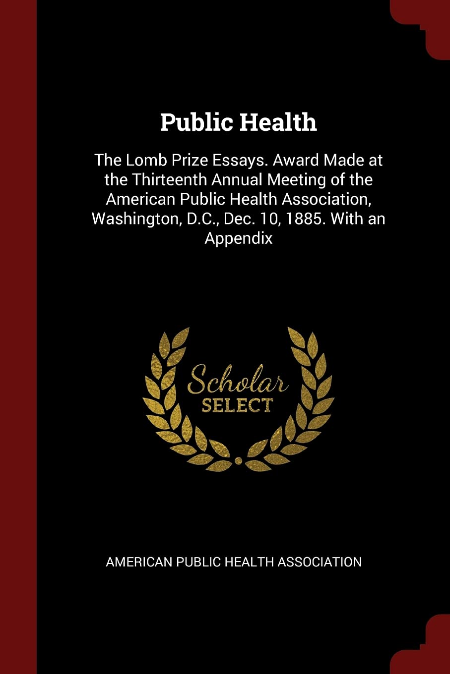 Public Health: The Lomb Prize Essays. Award Made at the Thirteenth Annual Meeting of the American Public Health Association, Washington, D.C., Dec. 10, 1885. With an Appendix Medicine