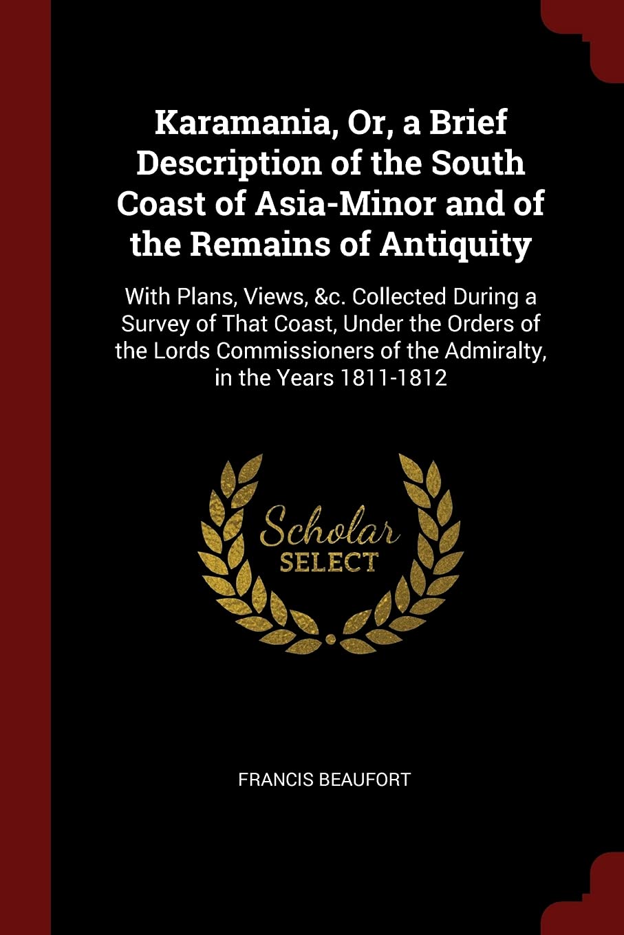 Karamania, Or, a Brief Description of the South Coast of Asia-Minor and of the Remains of Antiquity: With Plans, Views, &c. Collected During a Survey ... of the Admiralty, in the Years 1811-1812 Social Sciences