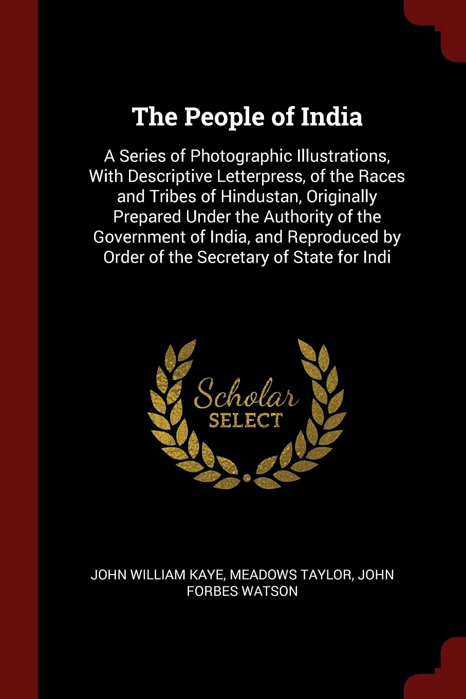 The People of India: A Series of Photographic Illustrations, with Descriptive Letterpress, of the Races and Tribes of Hindustan, Originally Prepared ... by Order of the Secretary of State for Indi Politics & History