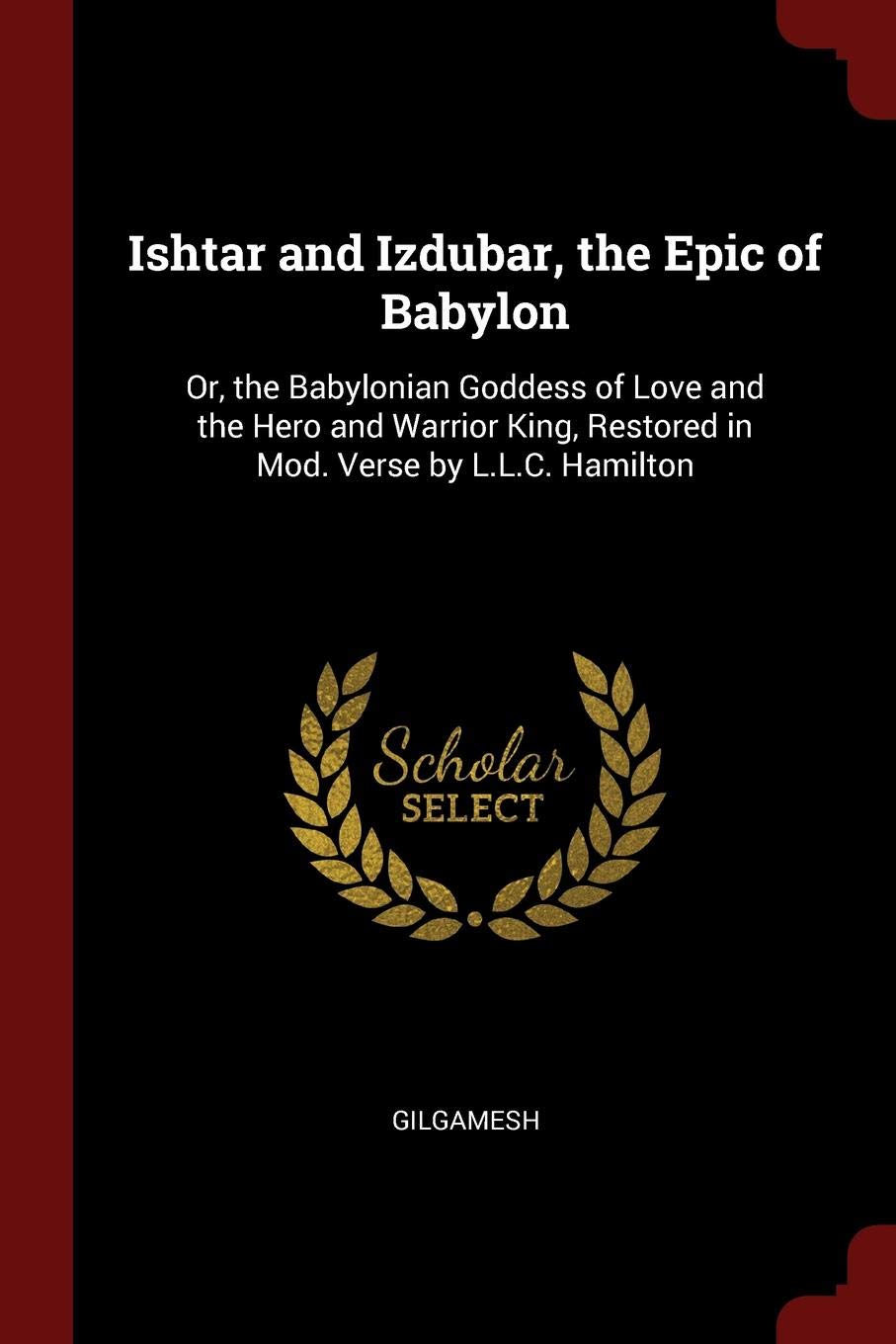 Ishtar and Izdubar, the Epic of Babylon: Or, the Babylonian Goddess of Love and the Hero and Warrior King, Restored in Mod. Verse by L.L.C. Hamilton Politics & History