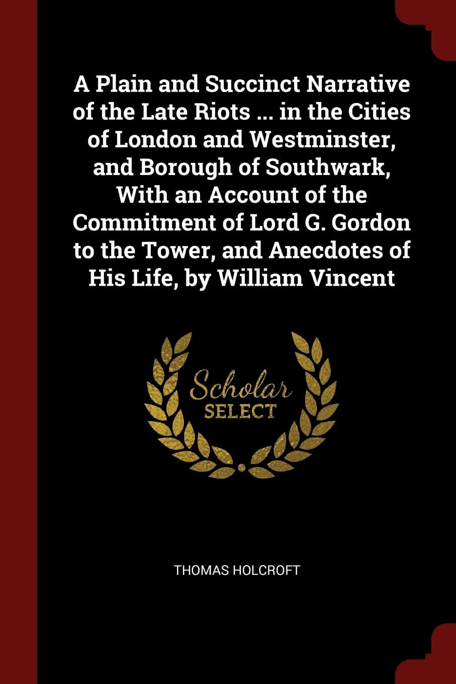 A Plain and Succinct Narrative of the Late Riots ... in the Cities of London and Westminster, and Borough of Southwark, With an Account of the ... and Anecdotes of His Life, by William Vincent Politics & History