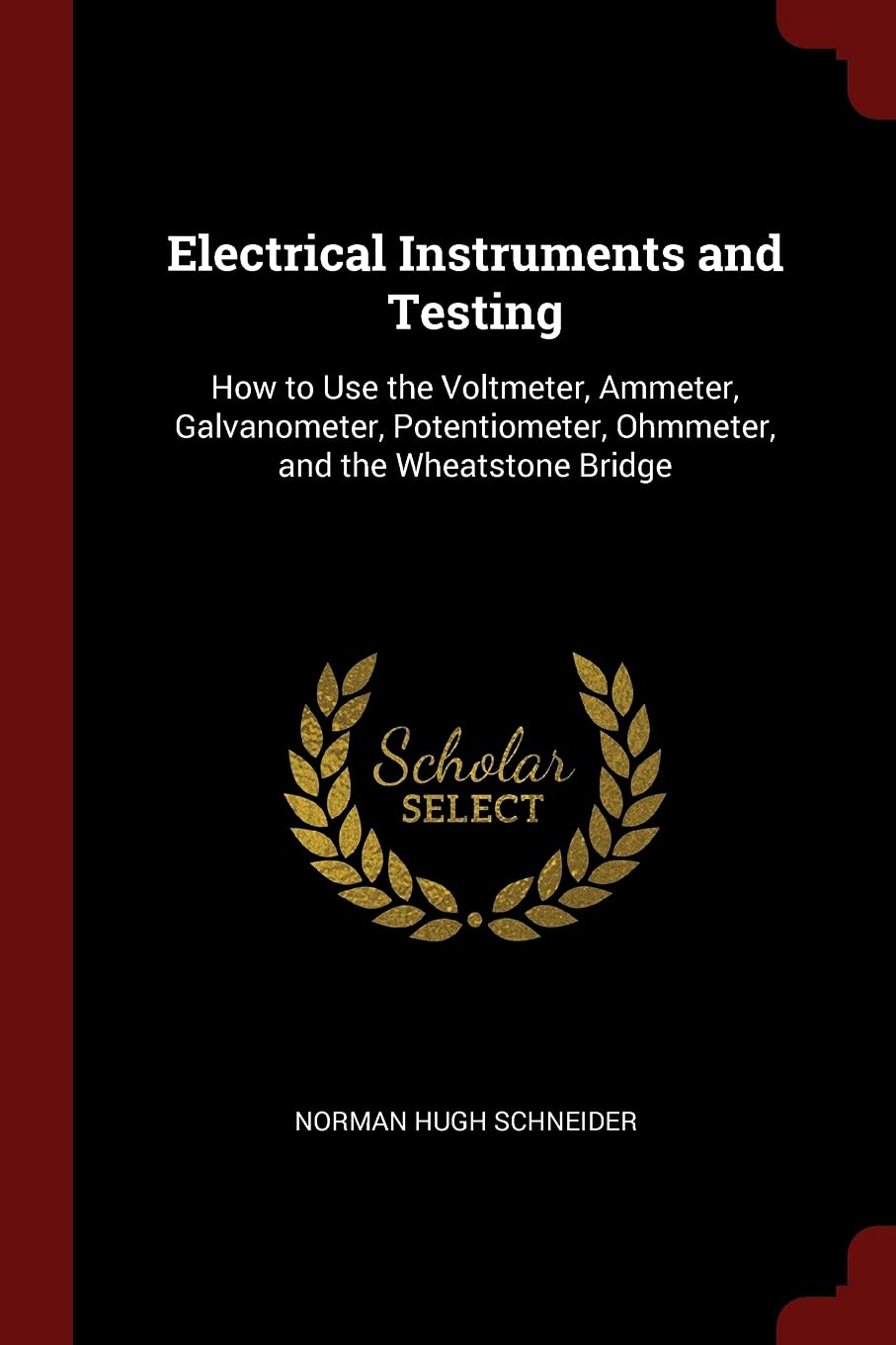 Electrical Instruments and Testing: How to Use the Voltmeter, Ammeter, Galvanometer, Potentiometer, Ohmmeter, and the Wheatstone Bridge Business & Technology