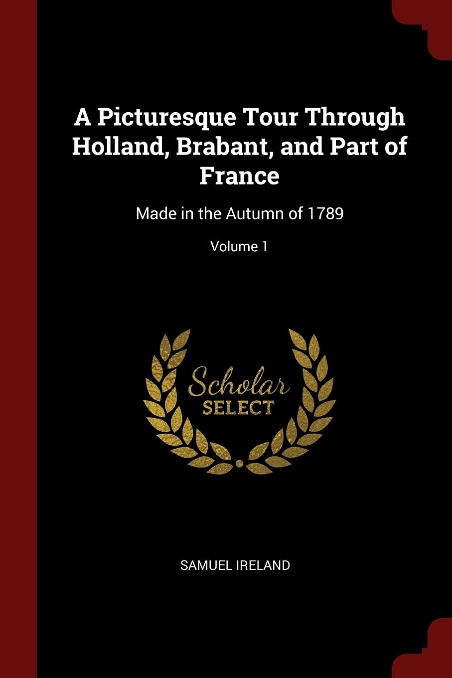 A Picturesque Tour Through Holland, Brabant, and Part of France: Made in the Autumn of 1789; Volume 1 Film, Art & Culture