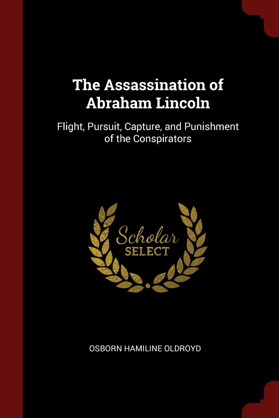 The Assassination of Abraham Lincoln: Flight, Pursuit, Capture, and Punishment of the Conspirators Memories