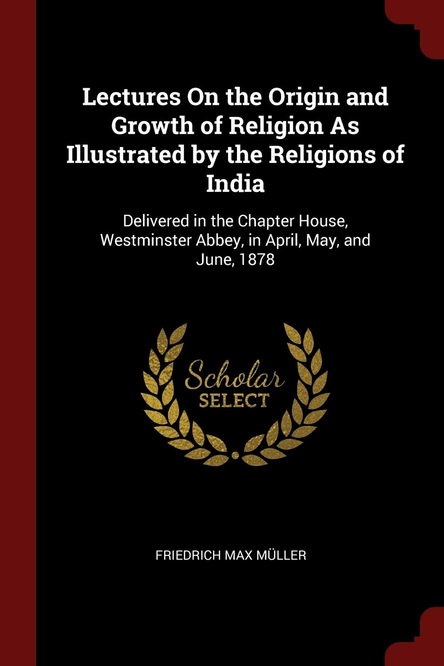 Lectures On the Origin and Growth of Religion As Illustrated by the Religions of India: Delivered in the Chapter House, Westminster Abbey, in April, May, and June, 1878 Politics & History