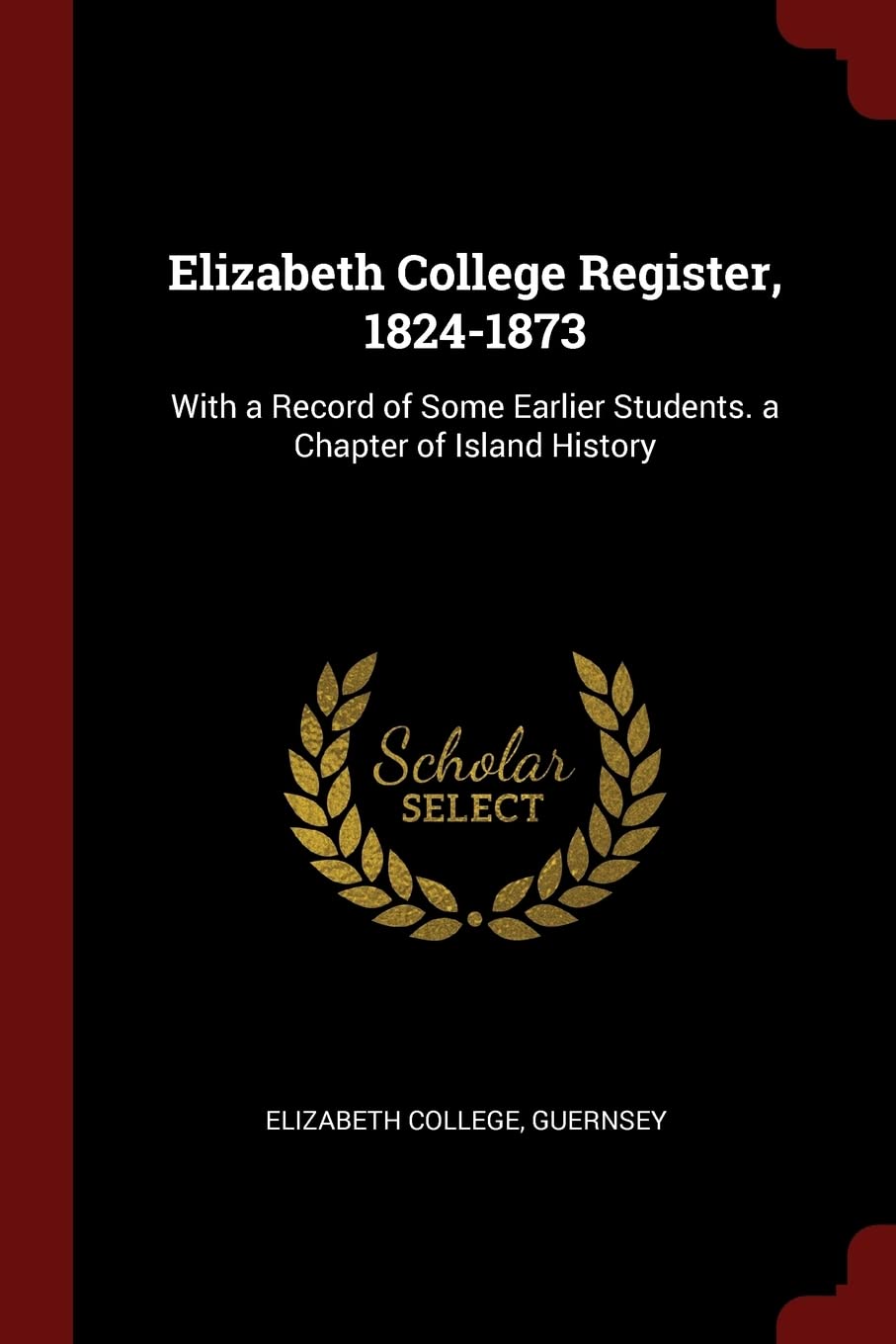 Elizabeth College Register, 1824-1873: With a Record of Some Earlier Students. a Chapter of Island History General education