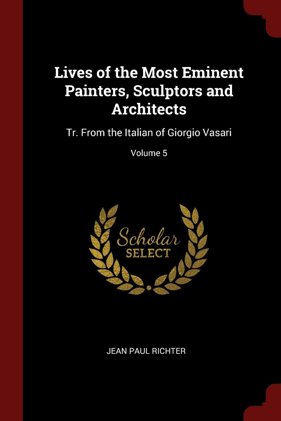 Lives of the Most Eminent Painters, Sculptors and Architects: Tr. From the Italian of Giorgio Vasari; Volume 5 Film, Art & Culture