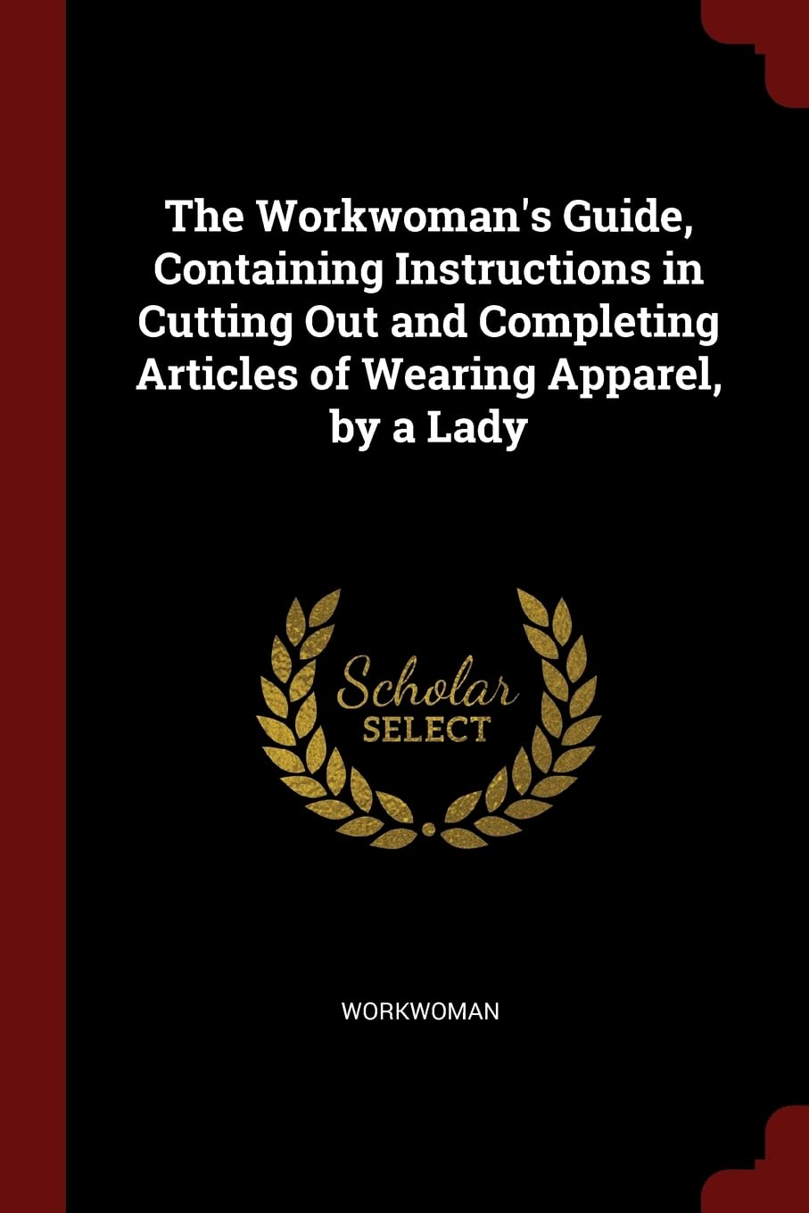 The Workwoman's Guide, Containing Instructions in Cutting Out and Completing Articles of Wearing Apparel, by a Lady Politics & History