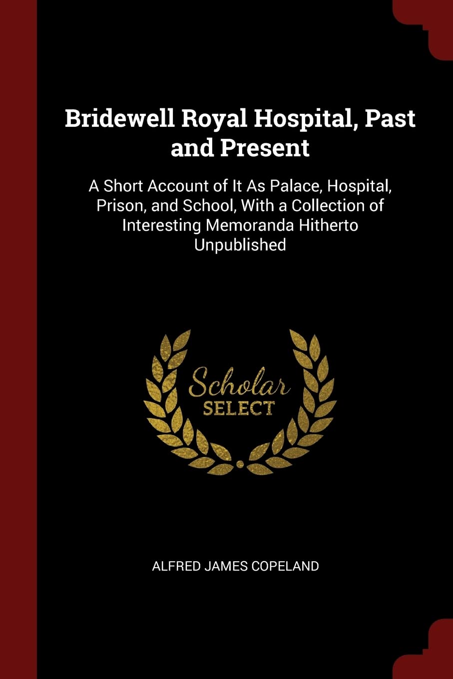 Bridewell Royal Hospital, Past and Present: A Short Account of It as Palace, Hospital, Prison, and School, with a Collection of Interesting Memoranda Hitherto Unpublished Medicine