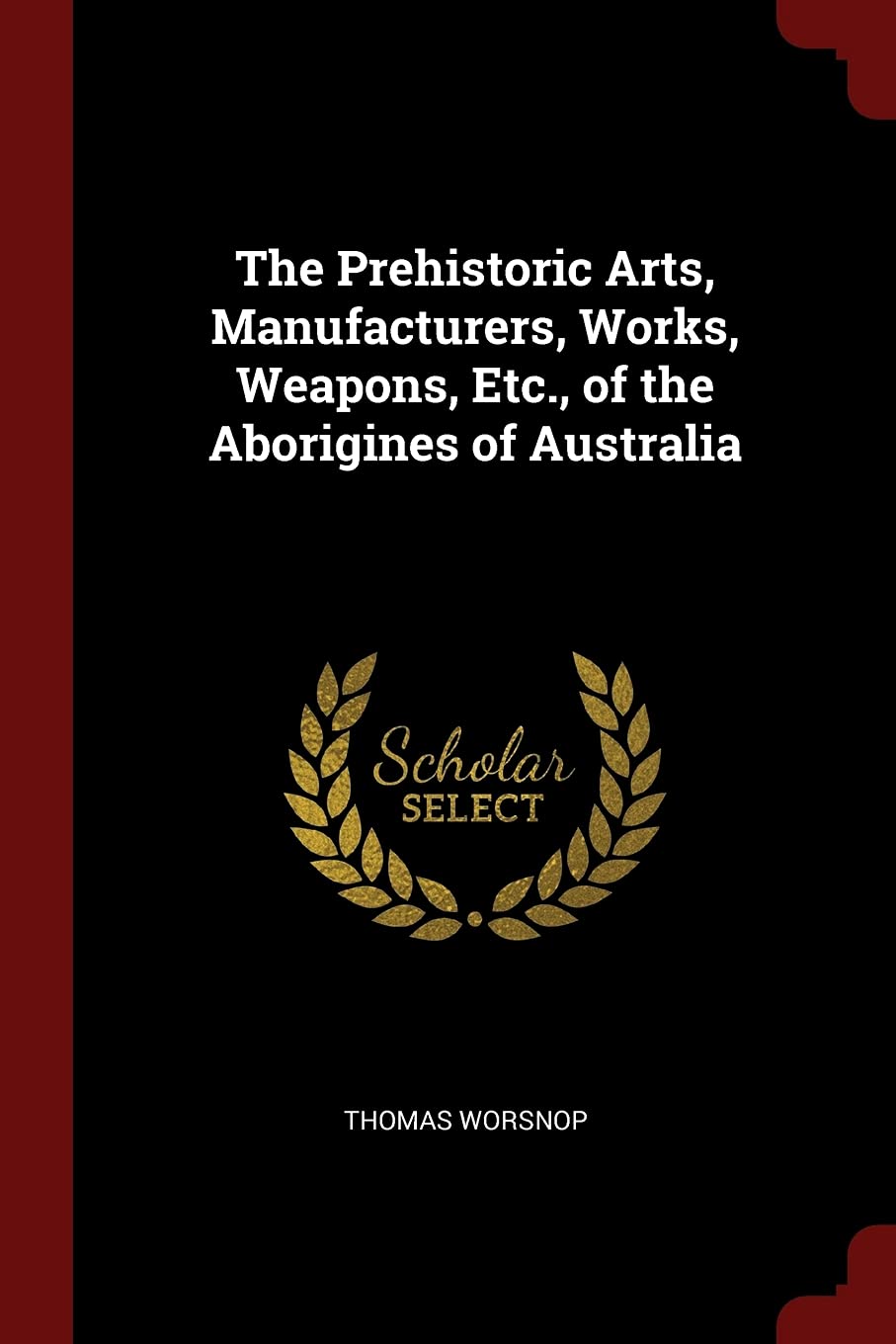 The Prehistoric Arts, Manufacturers, Works, Weapons, Etc., of the Aborigines of Australia Politics & History