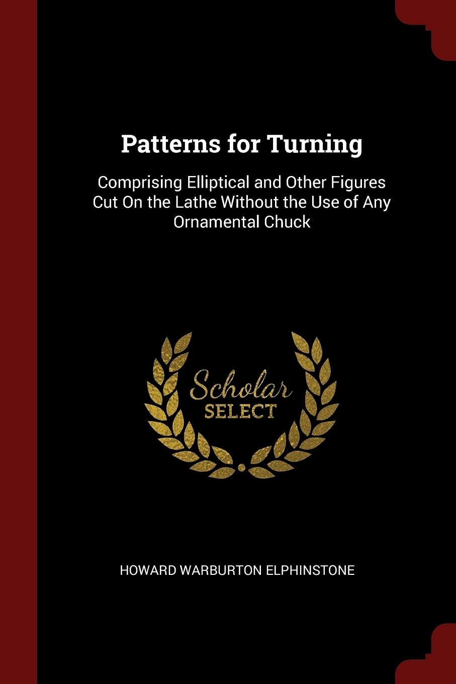 Patterns for Turning: Comprising Elliptical and Other Figures Cut on the Lathe Without the Use of Any Ornamental Chuck Hobbies & Crafts