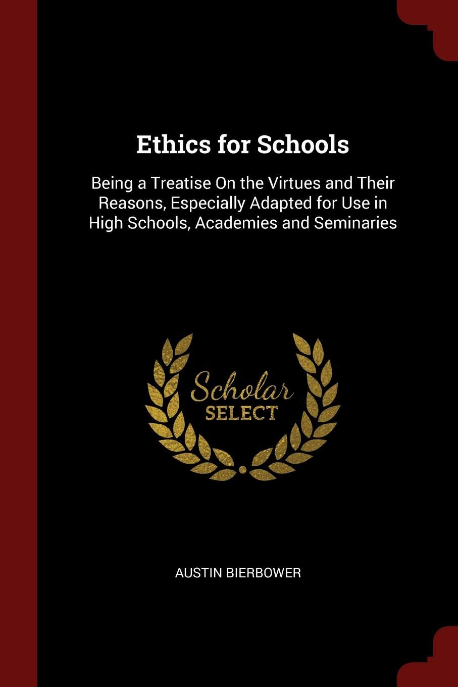 Ethics for Schools: Being a Treatise on the Virtues and Their Reasons, Especially Adapted for Use in High Schools, Academies and Seminaries Philosophy