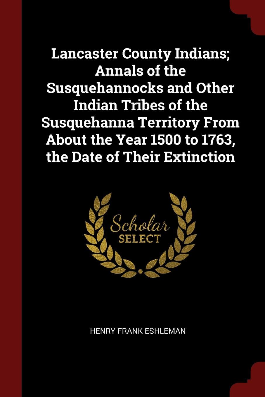 Lancaster County Indians; Annals of the Susquehannocks and Other Indian Tribes of the Susquehanna Territory from about the Year 1500 to 1763, the Date of Their Extinction Politics & History