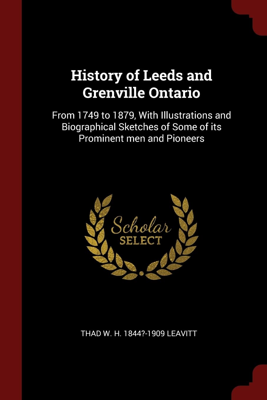 History of Leeds and Grenville Ontario: From 1749 to 1879, With Illustrations and Biographical Sketches of Some of its Prominent men and Pioneers Politics & History