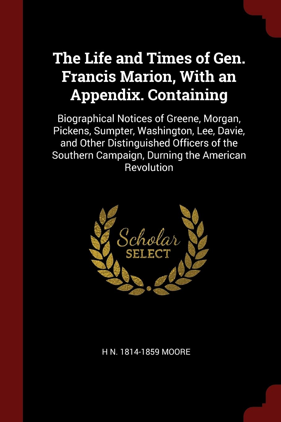 The Life and Times of Gen. Francis Marion, with an Appendix. Containing: Biographical Notices of Greene, Morgan, Pickens, Sumpter, Washington, Lee, ... Campaign, Durning the American Revolution Politics & History