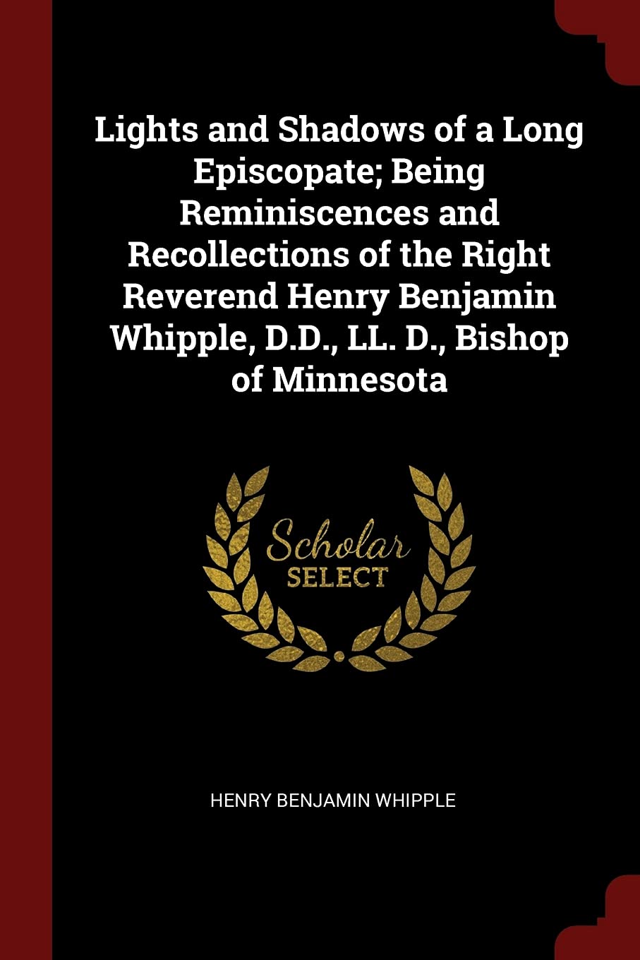 Lights and Shadows of a Long Episcopate; Being Reminiscences and Recollections of the Right Reverend Henry Benjamin Whipple, D.D., LL. D., Bishop of Minnesota Contemporary literature