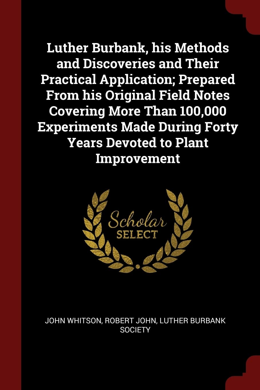 Luther Burbank, His Methods and Discoveries and Their Practical Application; Prepared from His Original Field Notes Covering More Than 100,000 ... Forty Years Devoted to Plant Improvement Politics & History