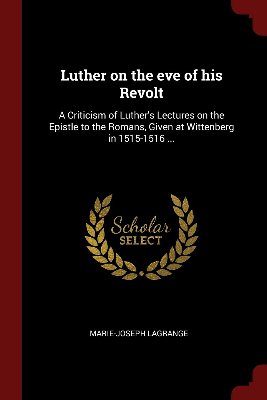 Luther on the eve of his Revolt: A Criticism of Luther's Lectures on the Epistle to the Romans, Given at Wittenberg in 1515-1516 ... Politics & History