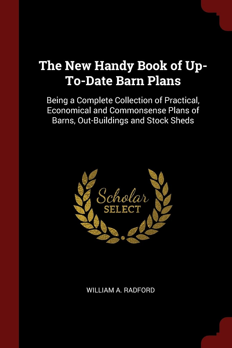 The New Handy Book of Up-To-Date Barn Plans: Being a Complete Collection of Practical, Economical and Commonsense Plans of Barns, Out-Buildings and Stock Sheds Architecture