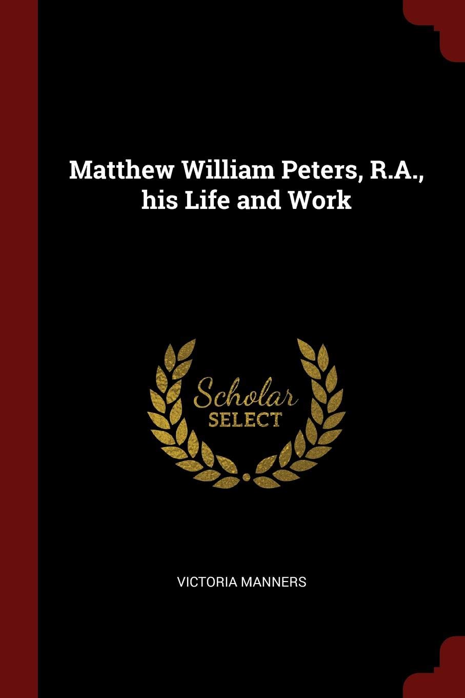 Matthew William Peters, R.A., His Life and Work Politics & History
