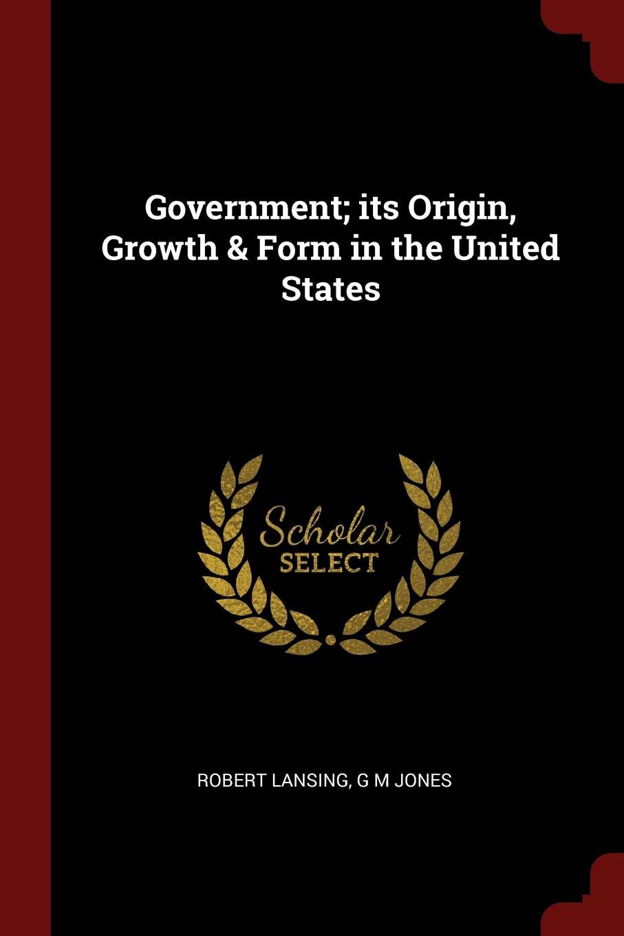 Government; Its Origin, Growth & Form in the United States Politics & History