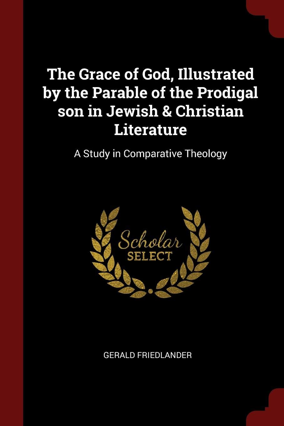 The Grace of God, Illustrated by the Parable of the Prodigal son in Jewish & Christian Literature: A Study in Comparative Theology Politics & History