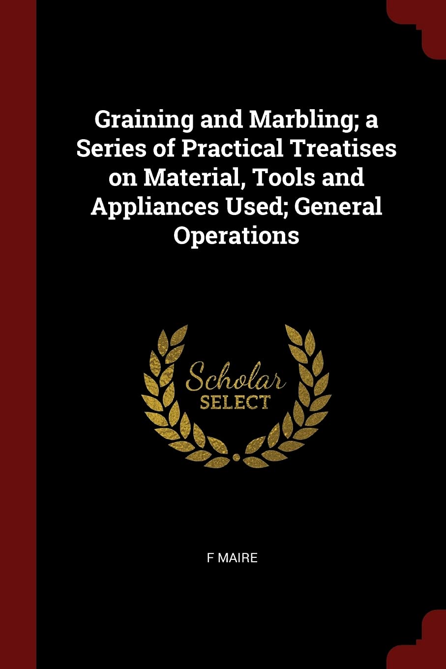 Graining and Marbling; A Series of Practical Treatises on Material, Tools and Appliances Used; General Operations Hobbies & Crafts