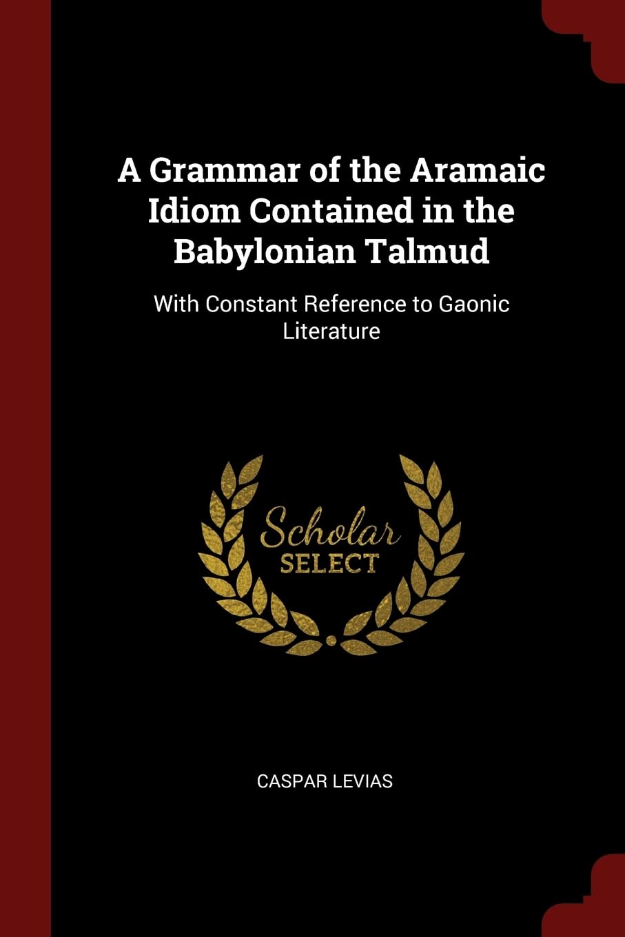 A Grammar of the Aramaic Idiom Contained in the Babylonian Talmud: With Constant Reference to Gaonic Literature Politics & History