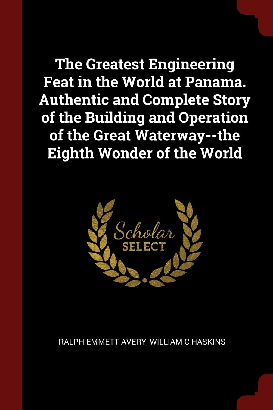 The Greatest Engineering Feat in the World at Panama. Authentic and Complete Story of the Building and Operation of the Great Waterway--the Eighth Wonder of the World Politics & History