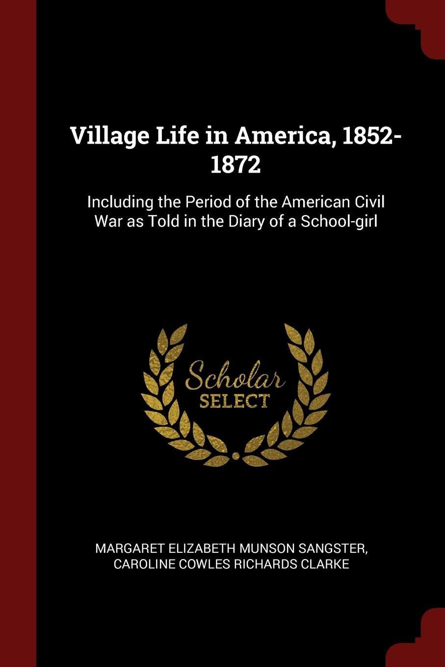 Village Life in America, 1852-1872: Including the Period of the American Civil War as Told in the Diary of a School-Girl Politics & History