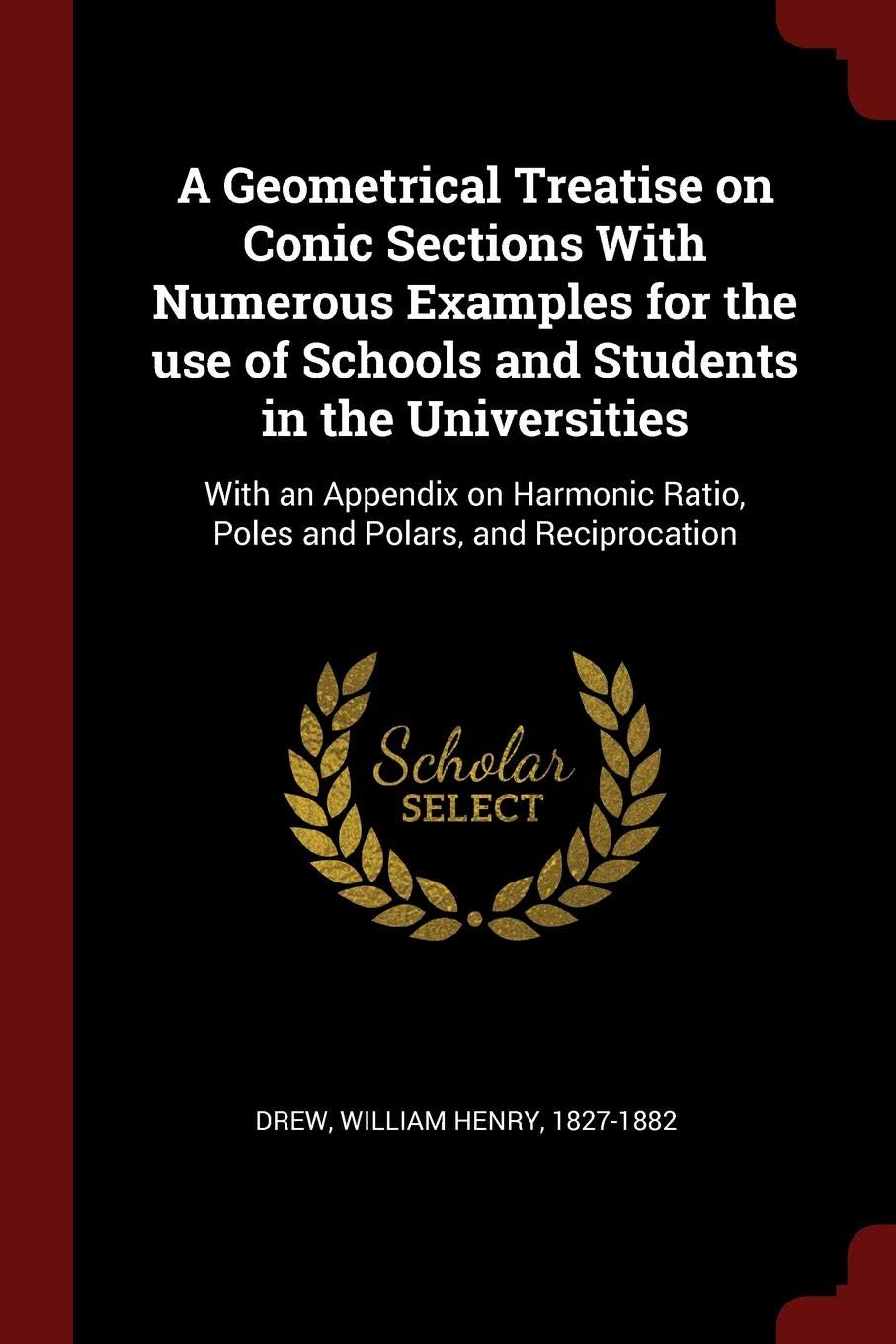 A Geometrical Treatise on Conic Sections with Numerous Examples for the Use of Schools and Students in the Universities: With an Appendix on Harmonic Ratio, Poles and Polars, and Reciprocation Politics & History