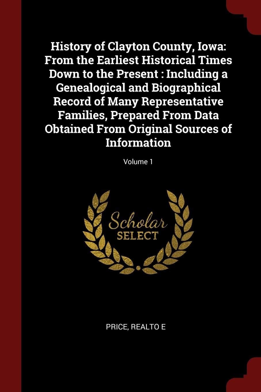 History of Clayton County, Iowa: From the Earliest Historical Times Down to the Present : Including a Genealogical and Biographical Record of Many ... Original Sources of Information; Volume 1 Politics & History