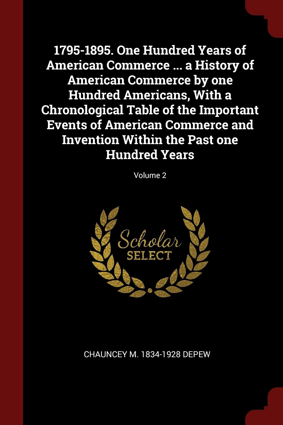 1795-1895. One Hundred Years of American Commerce ... a History of American Commerce by One Hundred Americans, with a Chronological Table of the ... Within the Past One Hundred Years; Volume 2 Politics & History