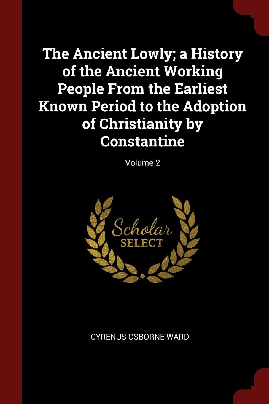 The Ancient Lowly; A History of the Ancient Working People from the Earliest Known Period to the Adoption of Christianity by Constantine; Volume 2 Politics & History