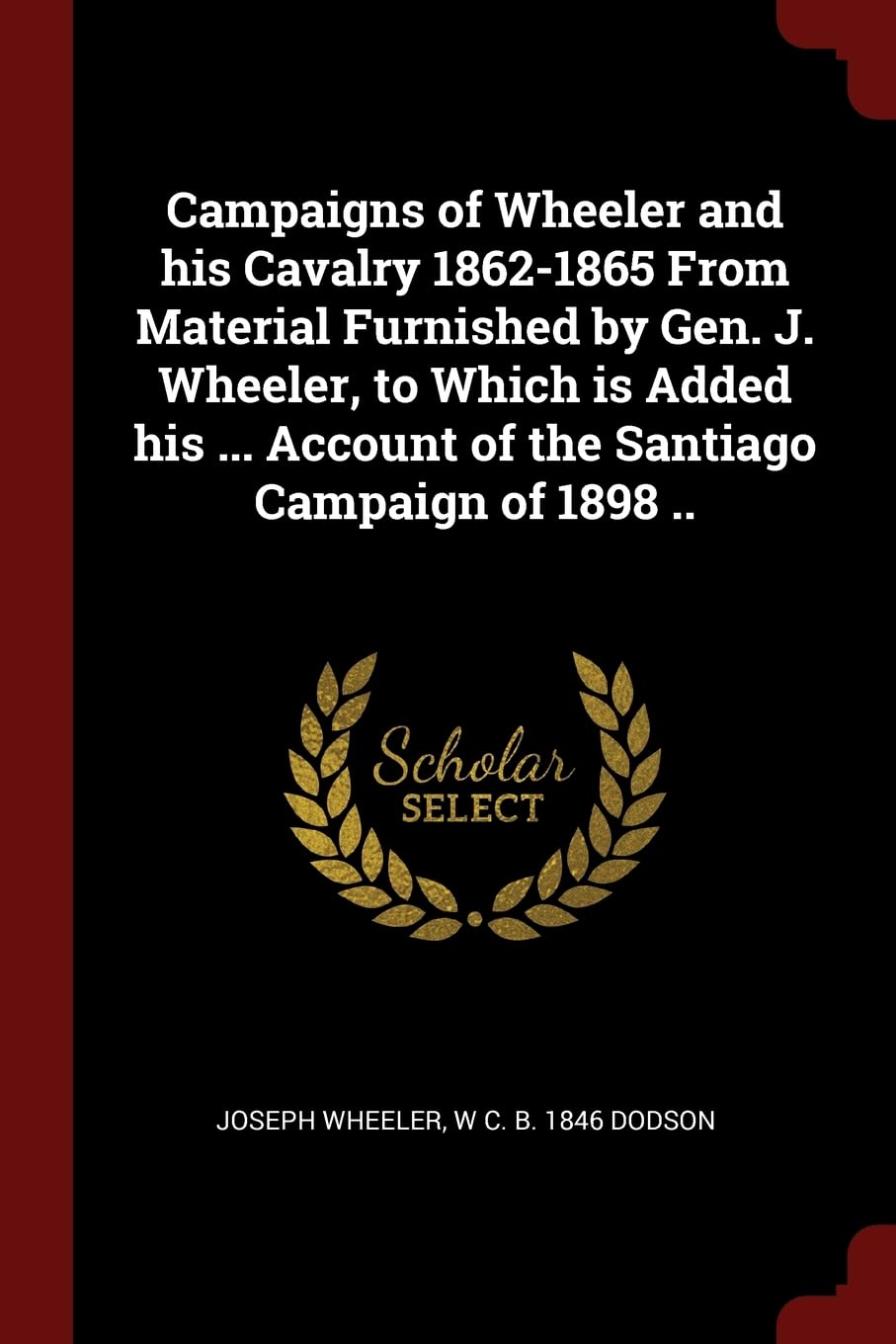 Campaigns of Wheeler and his Cavalry 1862-1865 From Material Furnished by Gen. J. Wheeler, to Which is Added his ... Account of the Santiago Campaign of 1898 .. Politics & History