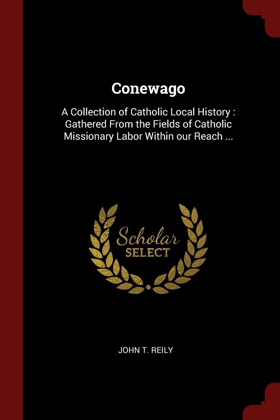 Conewago: A Collection of Catholic Local History: Gathered From the Fields of Catholic Missionary Labor Within our Reach ... Memories