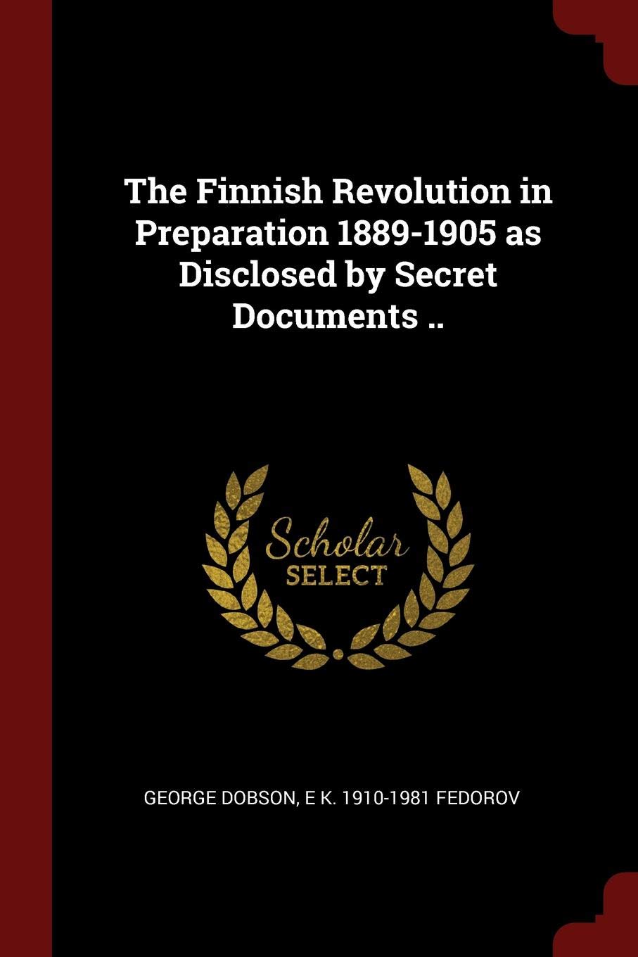 The Finnish Revolution in Preparation 1889-1905 as Disclosed by Secret Documents .. Politics & History