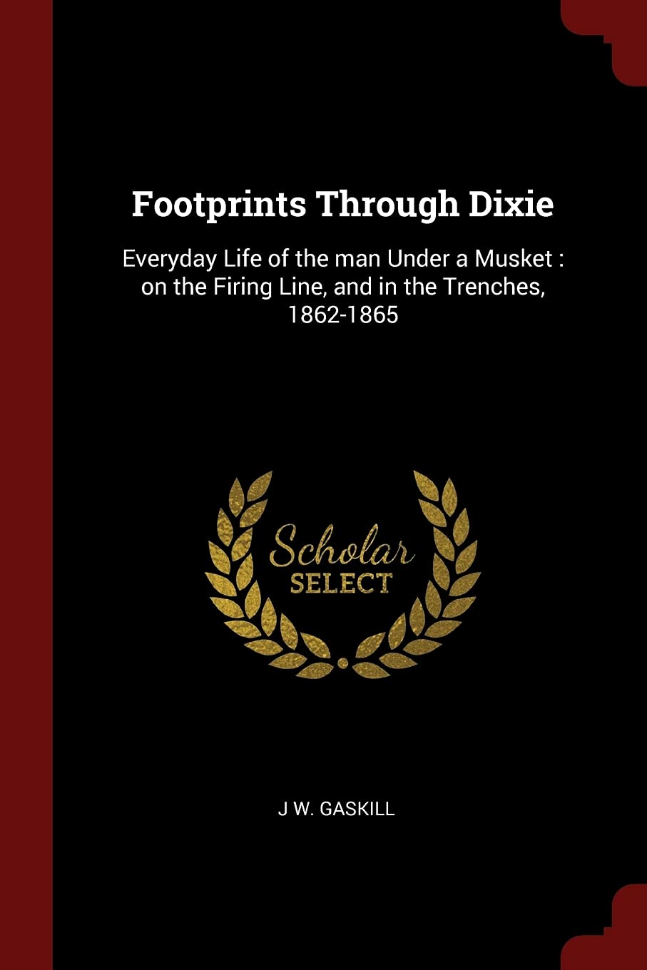 Footprints Through Dixie: Everyday Life of the man Under a Musket: on the Firing Line, and in the Trenches, 1862-1865 Politics & History