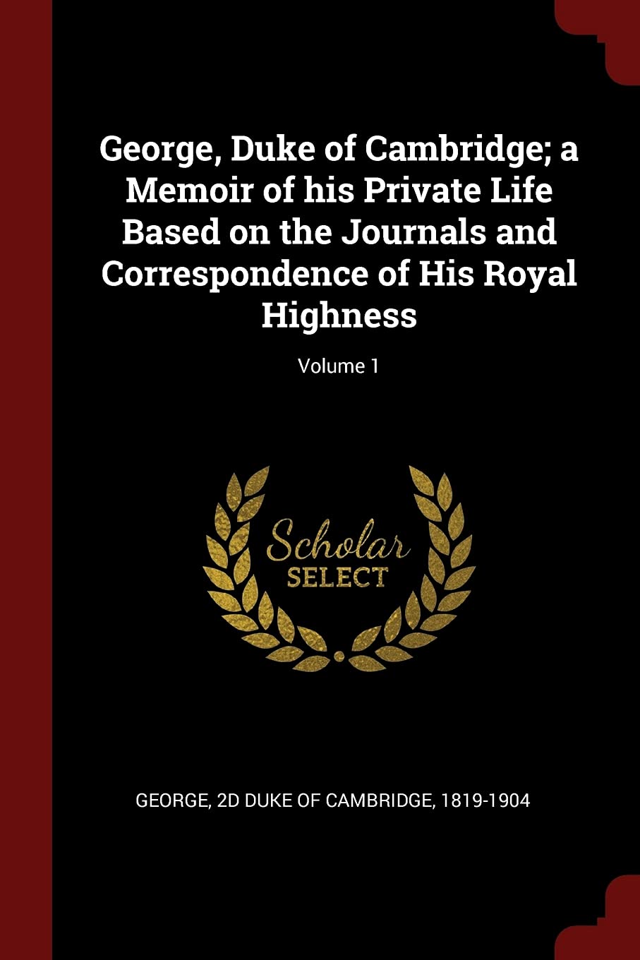 George, Duke of Cambridge; A Memoir of His Private Life Based on the Journals and Correspondence of His Royal Highness; Volume 1 Politics & History